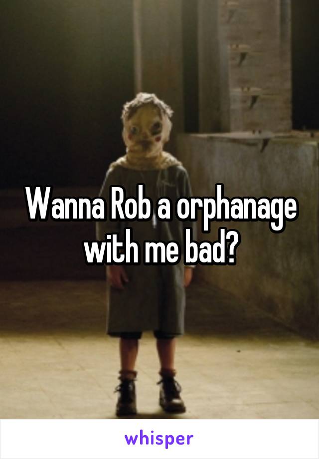 Wanna Rob a orphanage with me bad?
