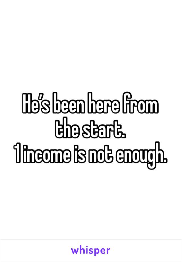 He’s been here from the start. 
1 income is not enough.