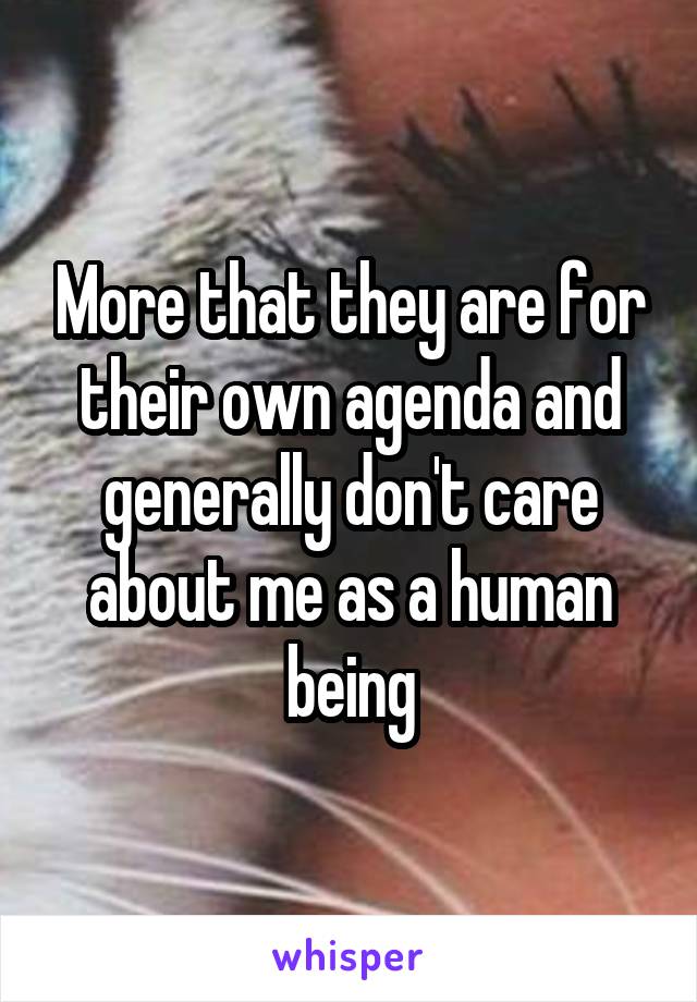 More that they are for their own agenda and generally don't care about me as a human being