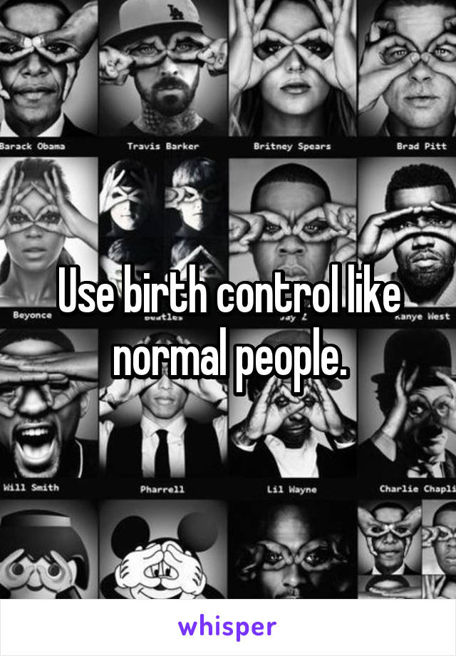 Use birth control like normal people.