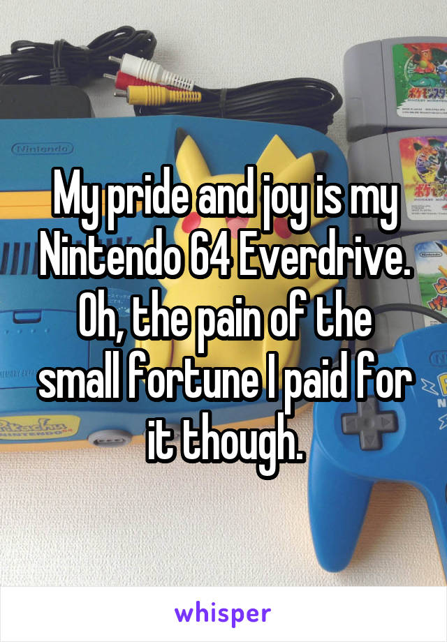 My pride and joy is my Nintendo 64 Everdrive.
Oh, the pain of the small fortune I paid for it though.