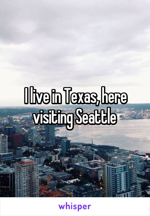 I live in Texas, here visiting Seattle 
