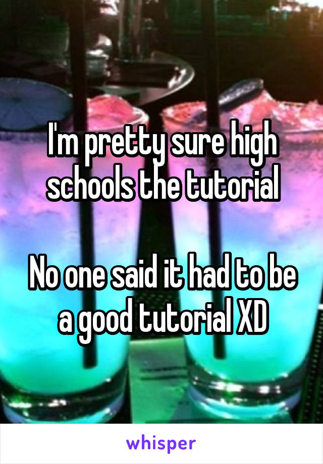 I'm pretty sure high schools the tutorial

No one said it had to be a good tutorial XD