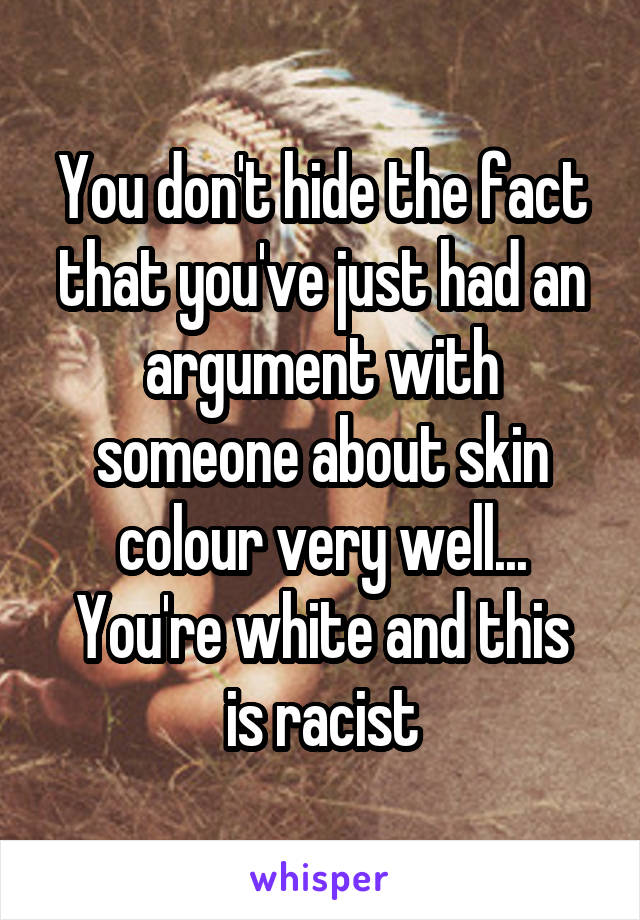 You don't hide the fact that you've just had an argument with someone about skin colour very well...
You're white and this is racist