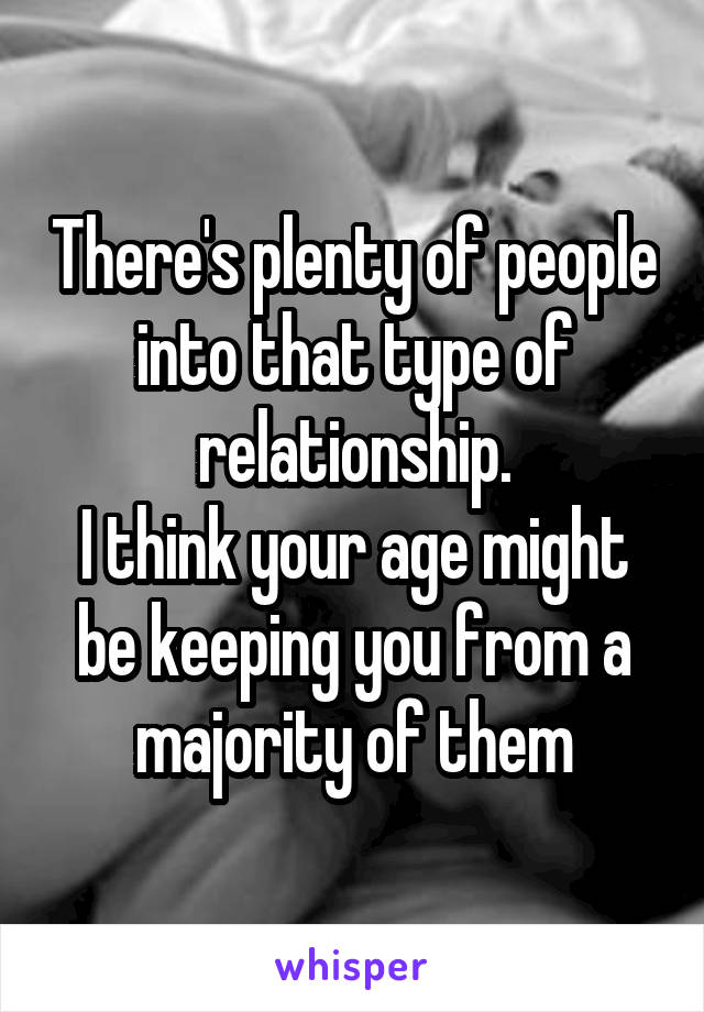 There's plenty of people into that type of relationship.
I think your age might be keeping you from a majority of them