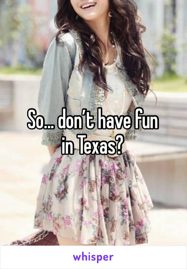 So... don’t have fun in Texas? 