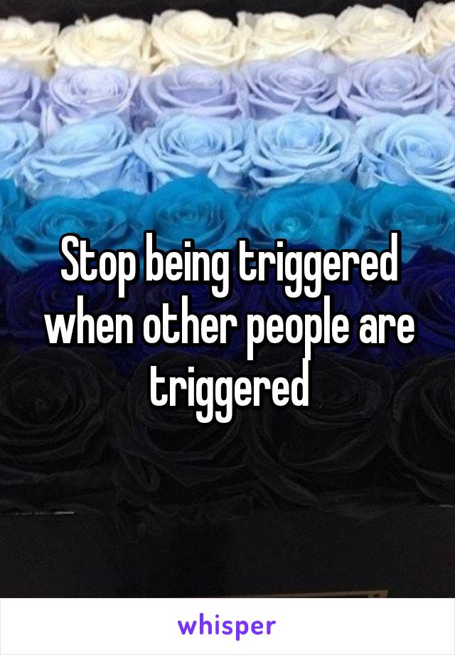 Stop being triggered when other people are triggered