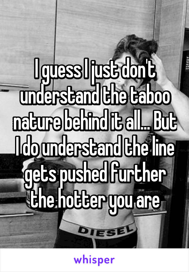 I guess I just don't understand the taboo nature behind it all... But I do understand the line gets pushed further the hotter you are