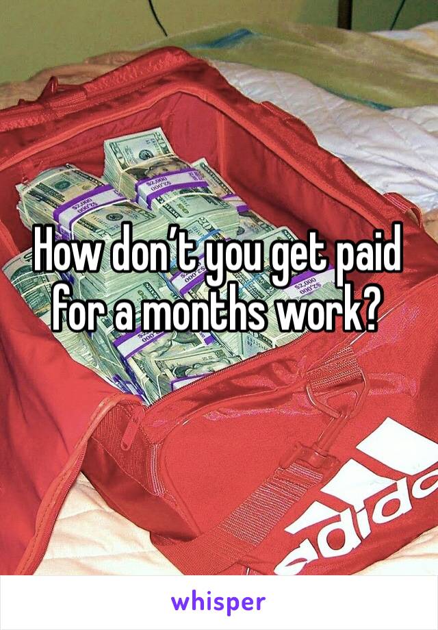 How don’t you get paid for a months work?
