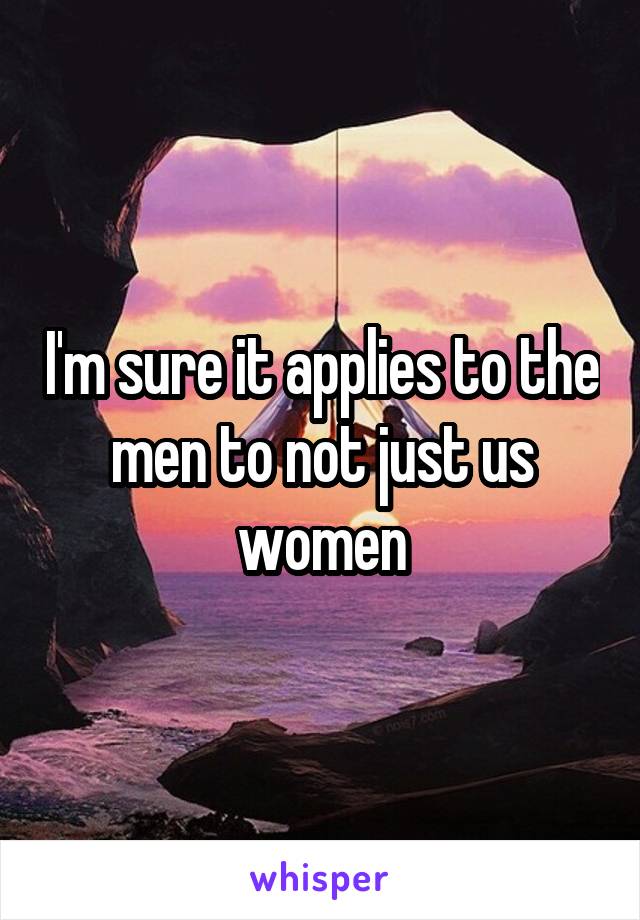 I'm sure it applies to the men to not just us women