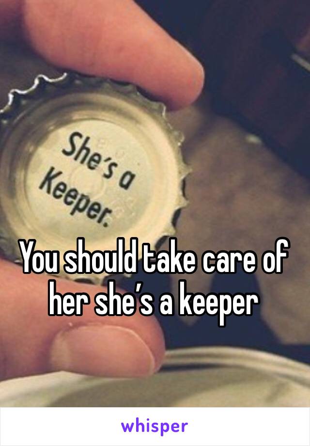 You should take care of her she’s a keeper 