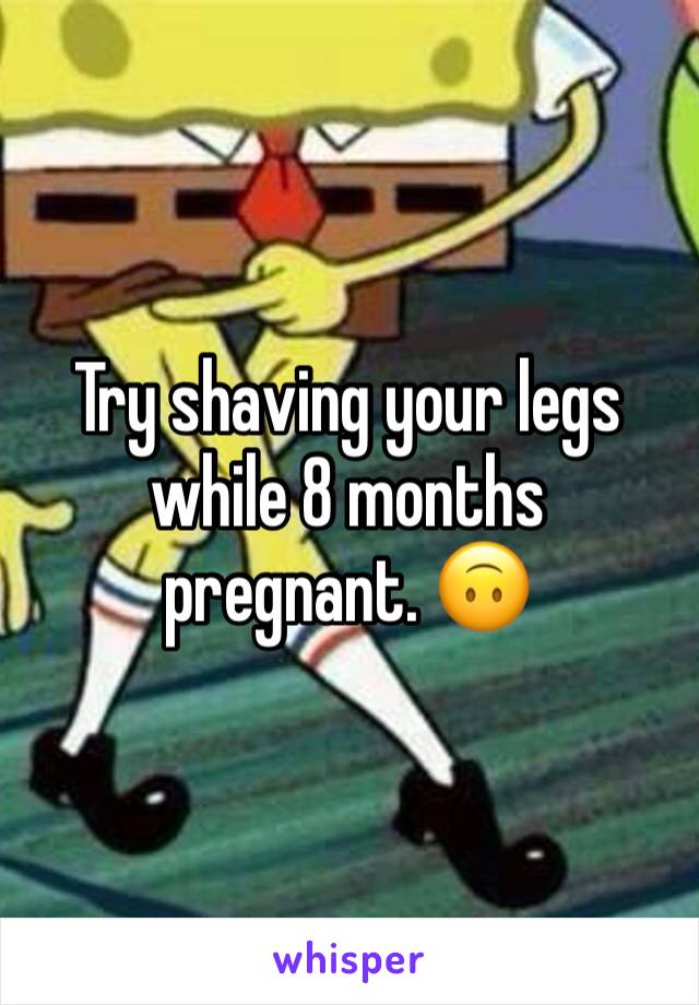 Try shaving your legs while 8 months pregnant. 🙃