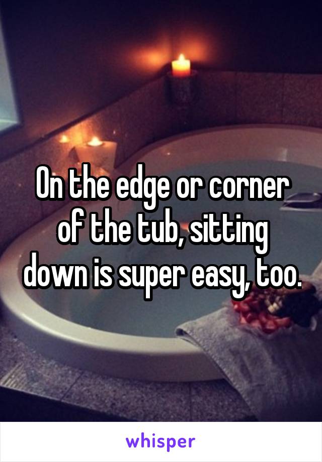 On the edge or corner of the tub, sitting down is super easy, too.