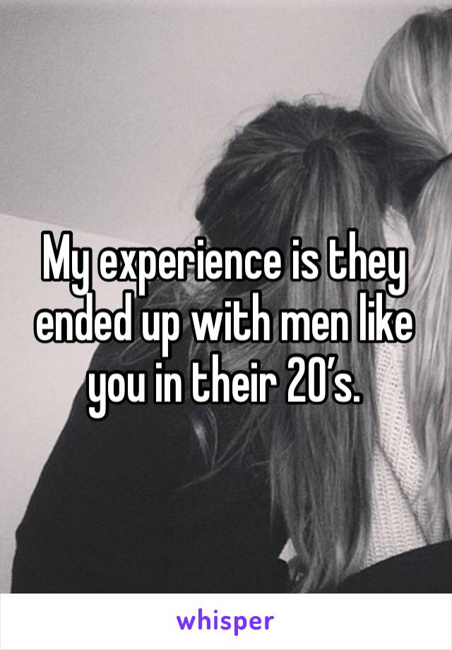 My experience is they ended up with men like you in their 20’s. 