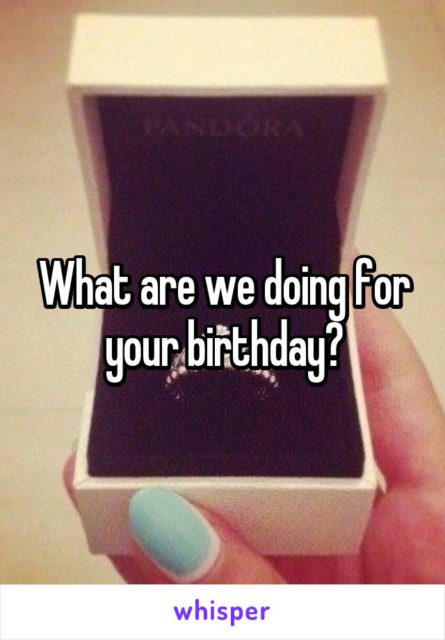 What are we doing for your birthday?