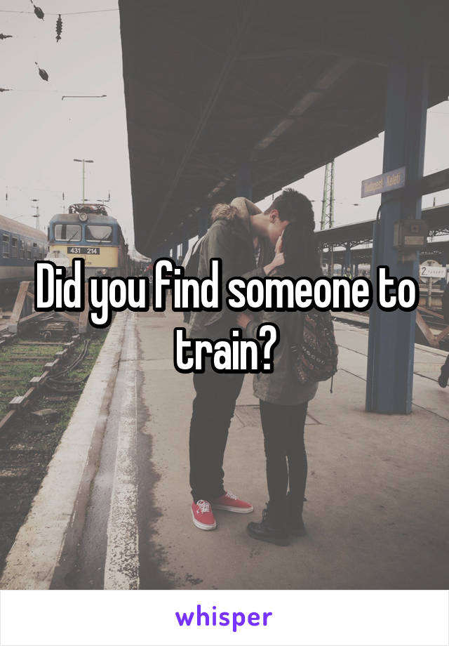 Did you find someone to train?