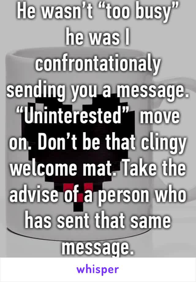 He wasn’t “too busy” he was I confrontationaly sending you a message. “Uninterested”  move on. Don’t be that clingy welcome mat. Take the advise of a person who has sent that same message. 