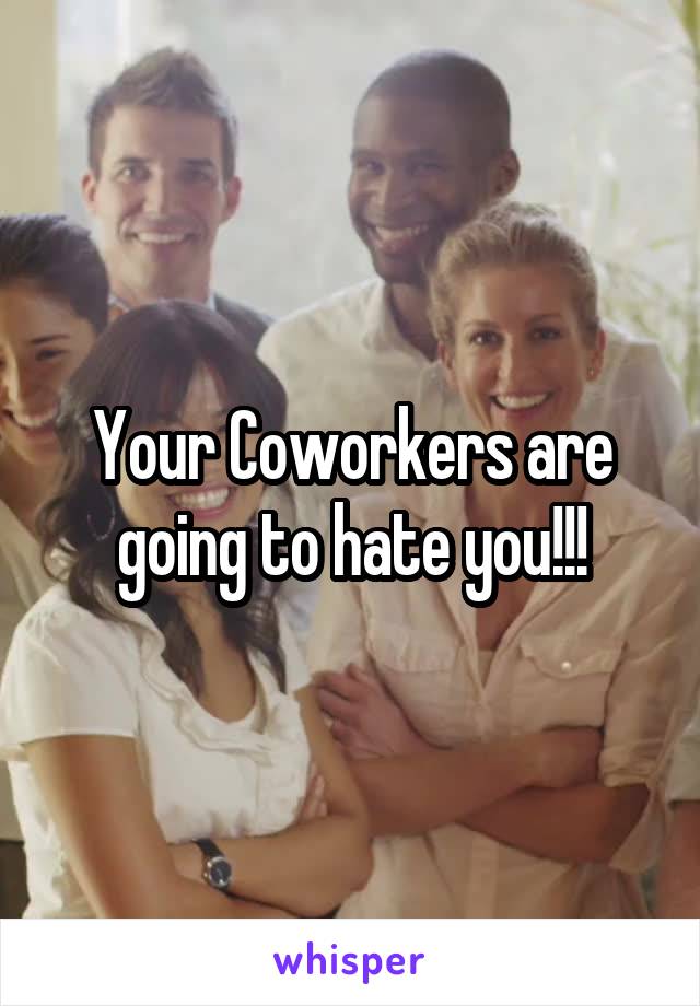 Your Coworkers are going to hate you!!!