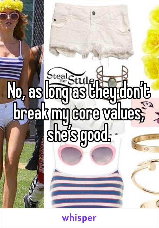 No, as long as they don’t break my core values, she’s good.