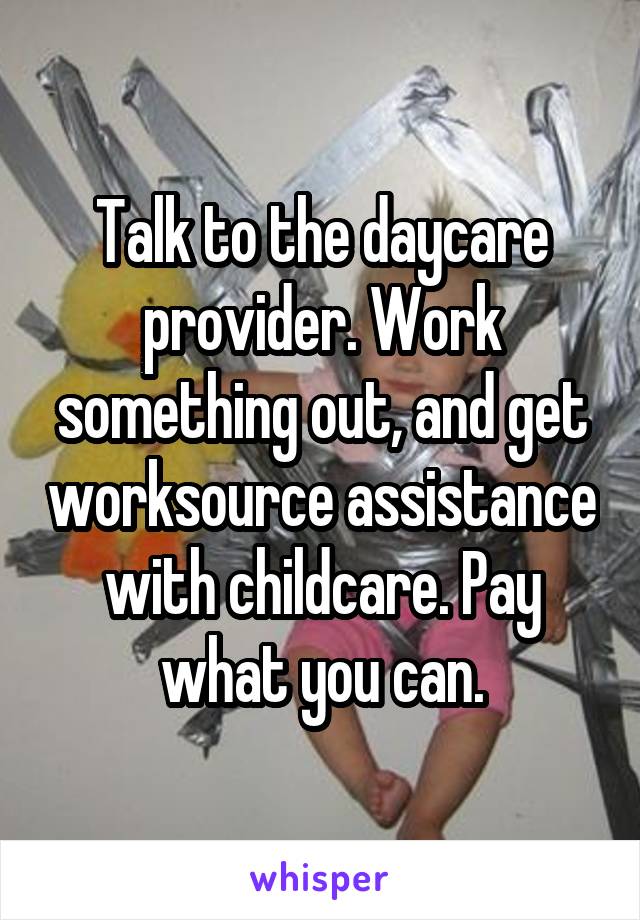 Talk to the daycare provider. Work something out, and get worksource assistance with childcare. Pay what you can.