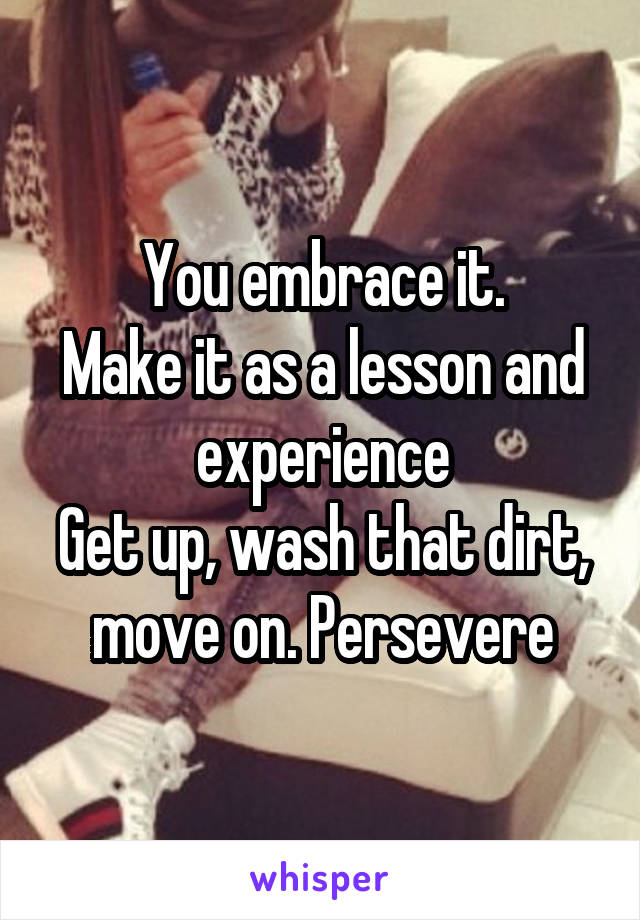 You embrace it.
Make it as a lesson and experience
Get up, wash that dirt, move on. Persevere