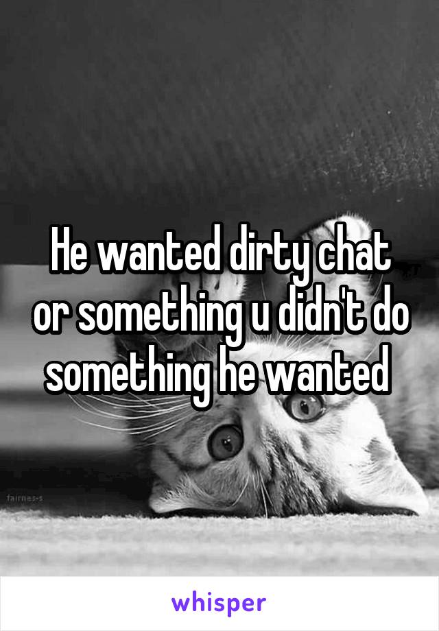 He wanted dirty chat or something u didn't do something he wanted 