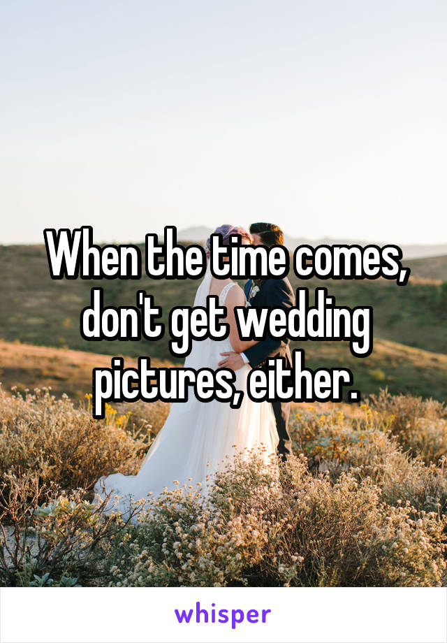 When the time comes, don't get wedding pictures, either.