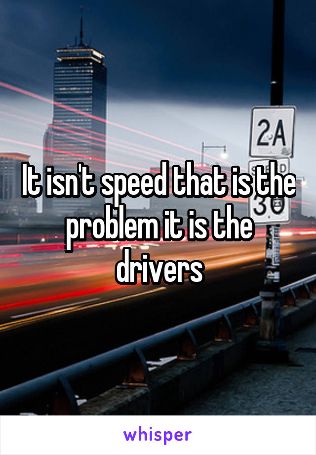 It isn't speed that is the problem it is the drivers