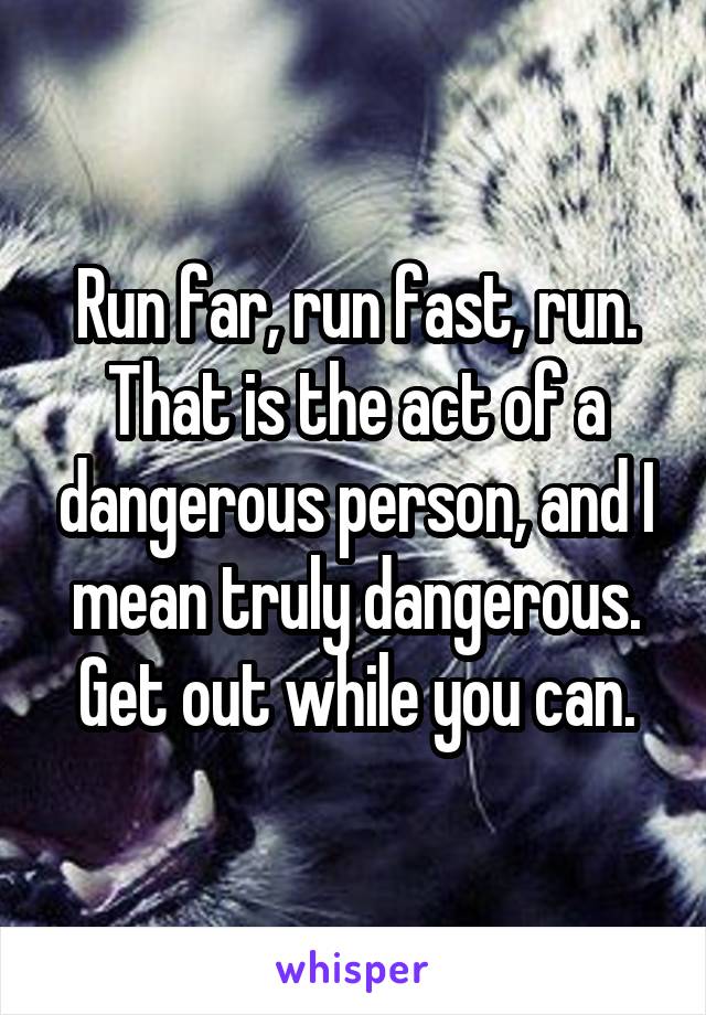 Run far, run fast, run. That is the act of a dangerous person, and I mean truly dangerous. Get out while you can.