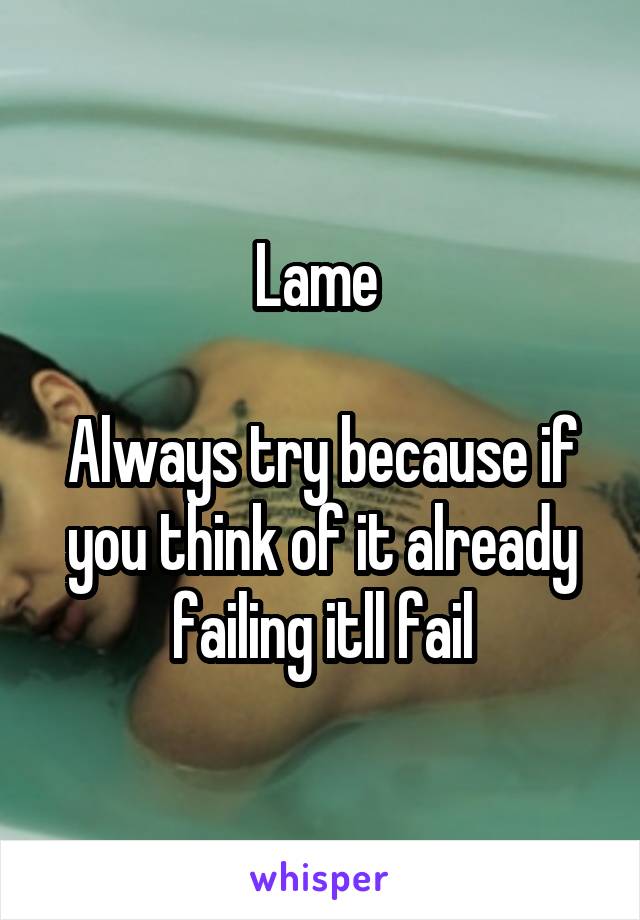 Lame 

Always try because if you think of it already failing itll fail
