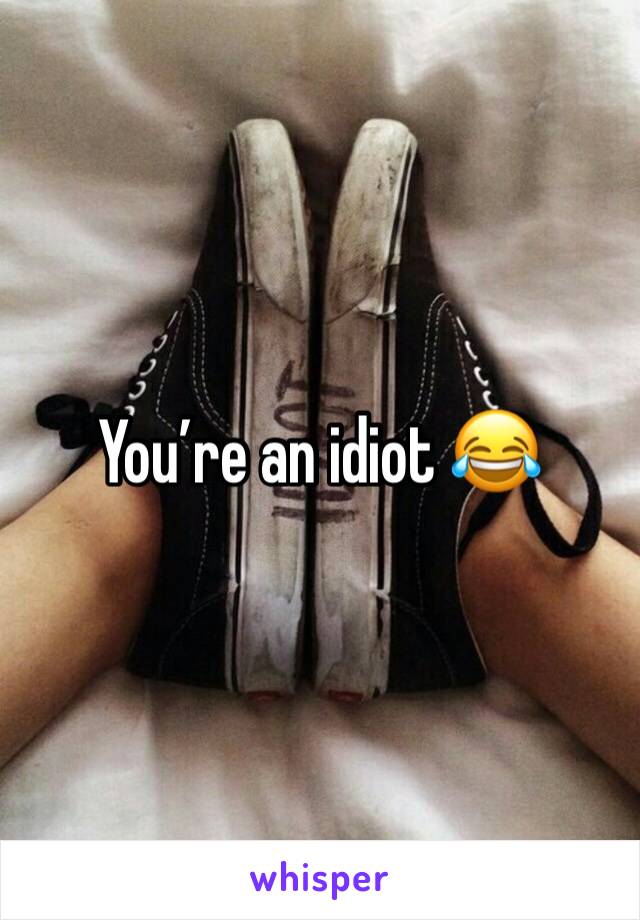 You’re an idiot 😂