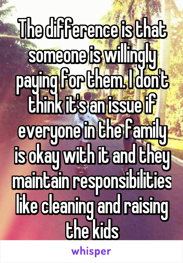 The difference is that someone is willingly paying for them. I don't think it's an issue if everyone in the family is okay with it and they maintain responsibilities like cleaning and raising the kids