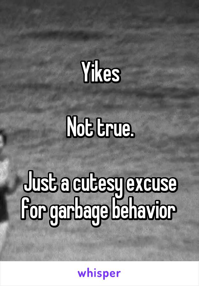 Yikes

Not true.

Just a cutesy excuse for garbage behavior 