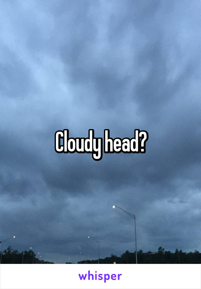 Cloudy head?