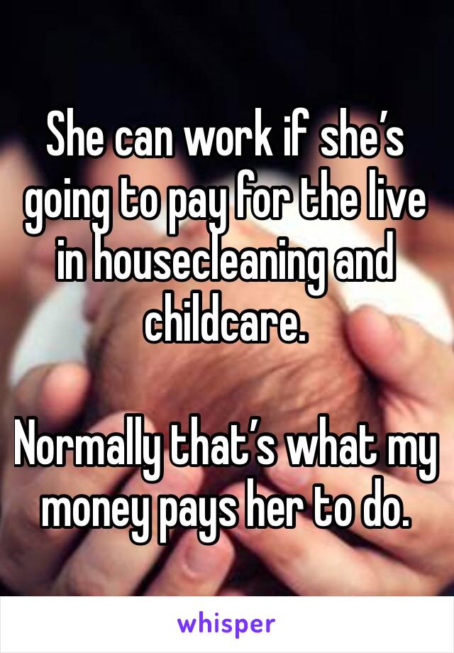 She can work if she’s going to pay for the live in housecleaning and childcare.

Normally that’s what my money pays her to do.