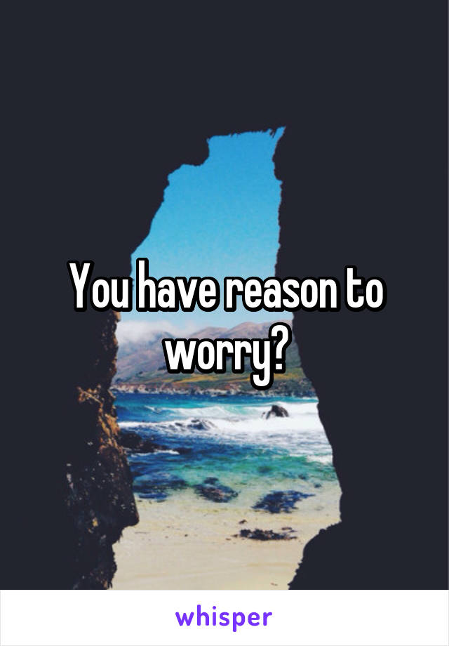 You have reason to worry?