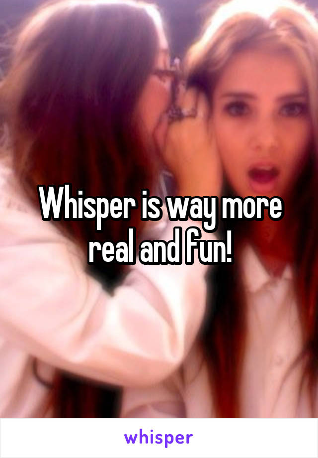 Whisper is way more real and fun!