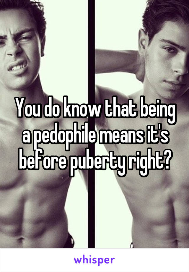 You do know that being a pedophile means it's before puberty right?