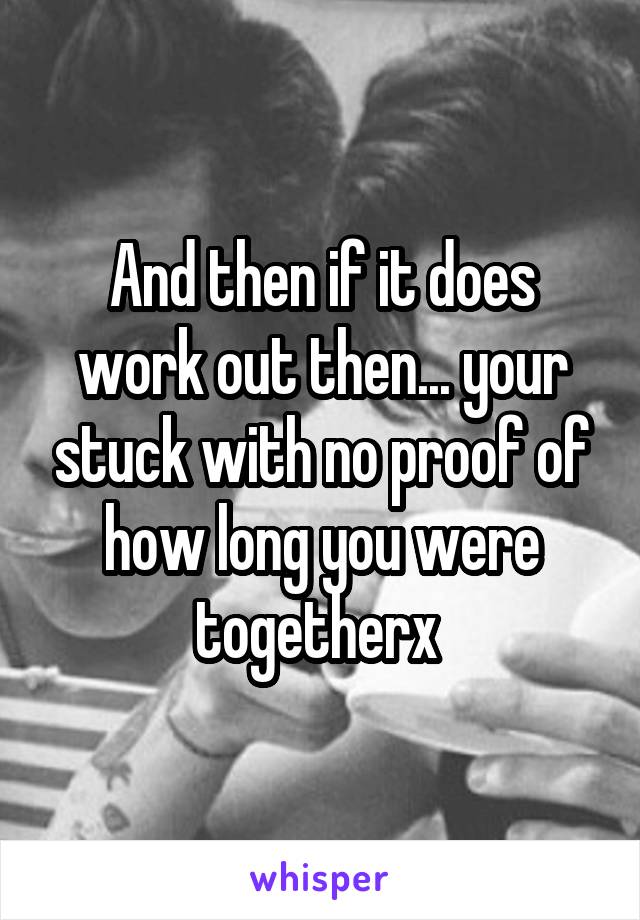 And then if it does work out then... your stuck with no proof of how long you were togetherx 