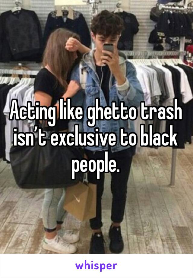 Acting like ghetto trash isn’t exclusive to black people. 