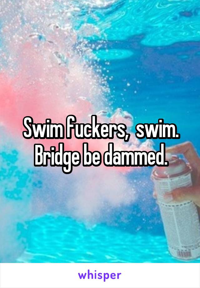 Swim fuckers,  swim. Bridge be dammed.