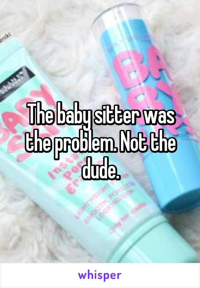 The baby sitter was the problem. Not the dude.