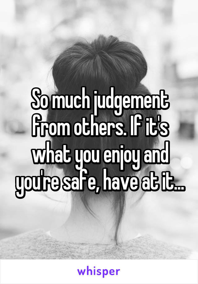 So much judgement from others. If it's what you enjoy and you're safe, have at it...