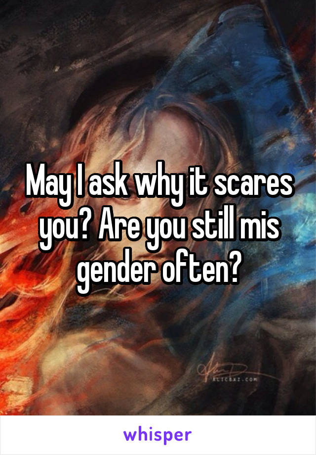 May I ask why it scares you? Are you still mis gender often?