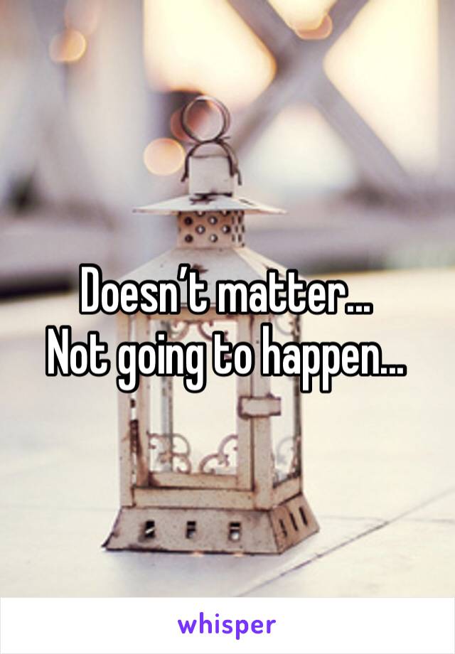 Doesn’t matter...
Not going to happen...