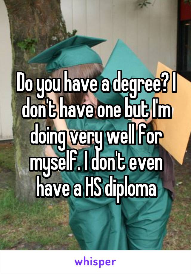 Do you have a degree? I don't have one but I'm doing very well for myself. I don't even have a HS diploma