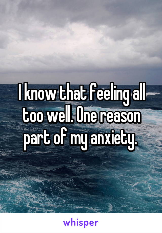 I know that feeling all too well. One reason part of my anxiety. 