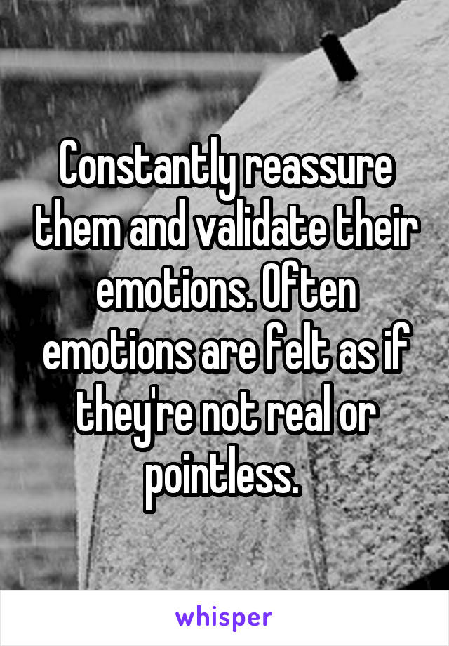 Constantly reassure them and validate their emotions. Often emotions are felt as if they're not real or pointless. 