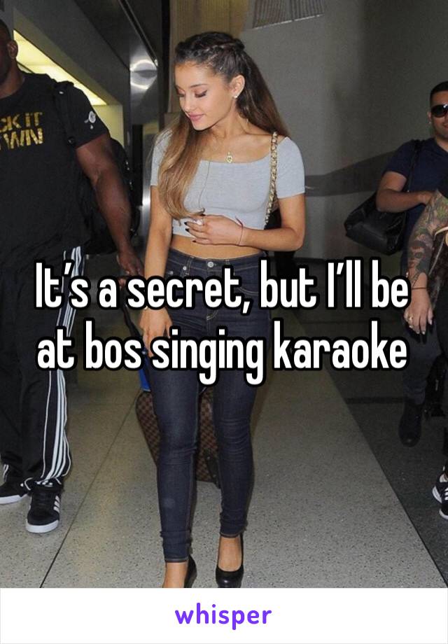 It’s a secret, but I’ll be at bos singing karaoke 