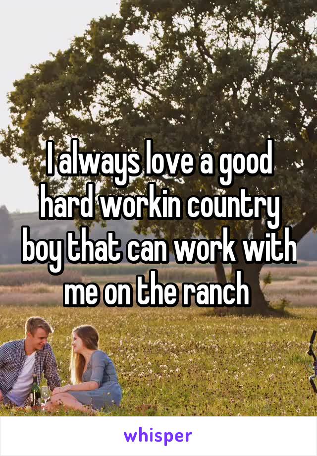 I always love a good hard workin country boy that can work with me on the ranch 